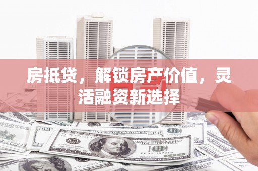 邢台房抵贷，解锁房产价值，灵活融资新选择