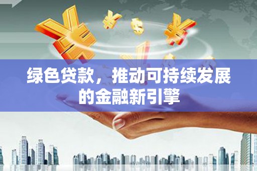 邢台绿色贷款，推动可持续发展的金融新引擎