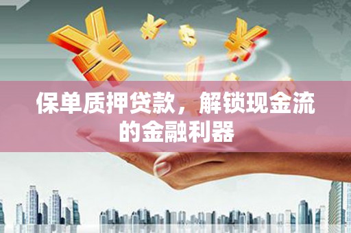 邢台保单质押贷款，解锁现金流的金融利器