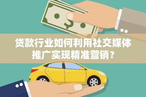 邢台贷款行业如何利用社交媒体推广实现精准营销？