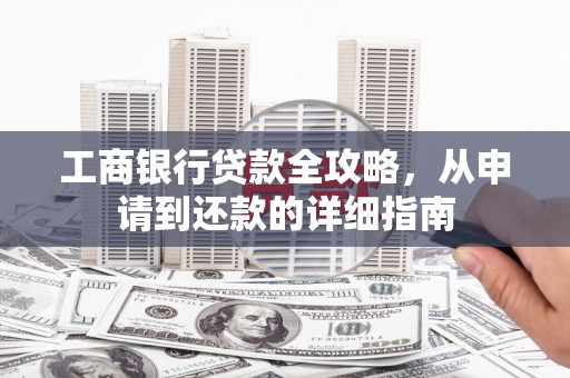 邢台工商银行贷款全攻略，从申请到还款的详细指南