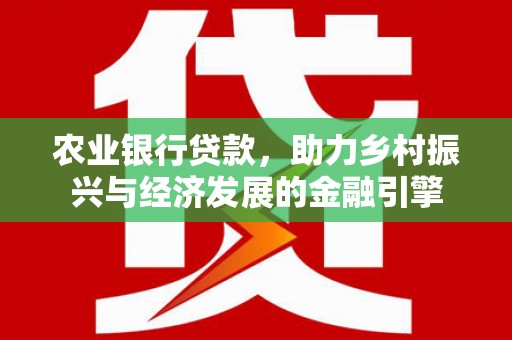 邢台农业银行贷款，助力乡村振兴与经济发展的金融引擎