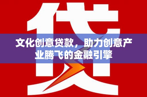 邢台文化创意贷款，助力创意产业腾飞的金融引擎