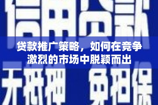 邢台贷款推广策略，如何在竞争激烈的市场中脱颖而出