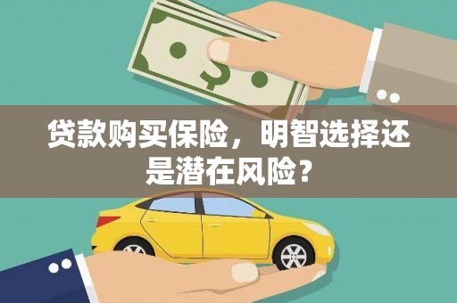 邢台贷款购买保险，明智选择还是潜在风险？