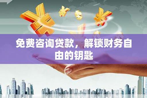 邢台免费咨询贷款，解锁财务自由的钥匙