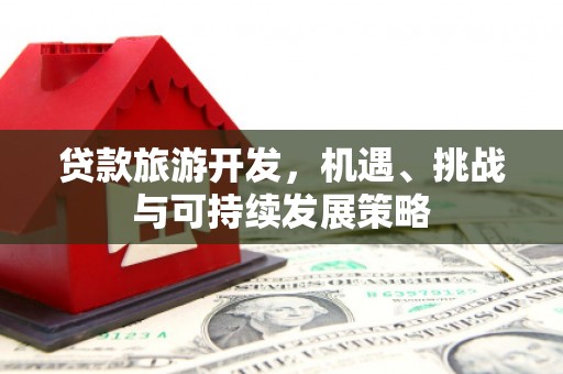 邢台贷款旅游开发，机遇、挑战与可持续发展策略