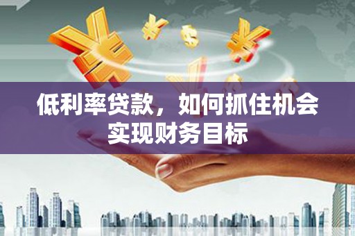 邢台低利率贷款，如何抓住机会实现财务目标