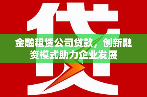 邢台金融租赁公司贷款，创新融资模式助力企业发展