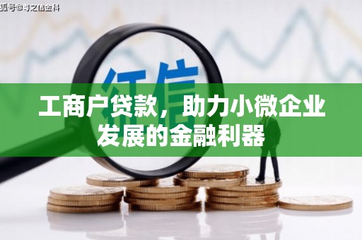 邢台工商户贷款,助力小微企业发展的金融利器 邢台工商户贷款,助力小微企业发展的金融利器