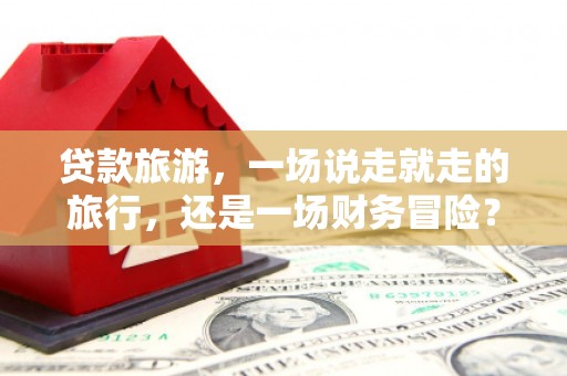 邢台贷款旅游，一场说走就走的旅行，还是一场财务冒险？