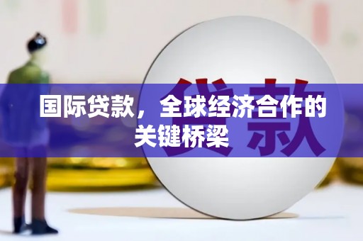 邢台国际贷款，全球经济合作的关键桥梁