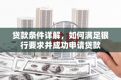 邢台贷款条件详解，如何满足银行要求并成功申请贷款