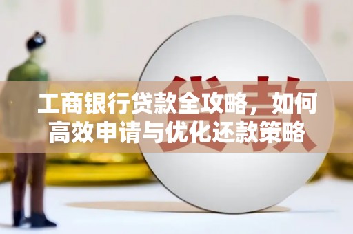 邢台工商银行贷款全攻略，如何高效申请与优化还款策略