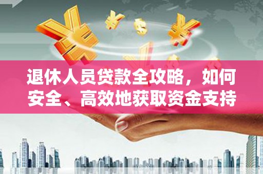 邢台退休人员贷款全攻略，如何安全、高效地获取资金支持