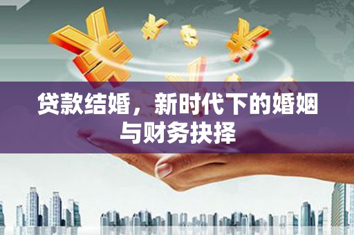 邢台贷款结婚，新时代下的婚姻与财务抉择