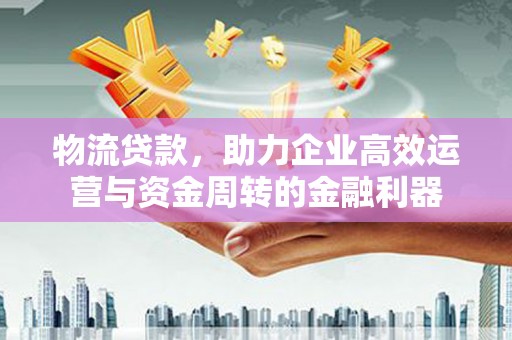 邢台物流贷款，助力企业高效运营与资金周转的金融利器
