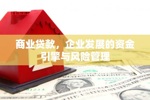 邢台商业贷款，企业发展的资金引擎与风险管理