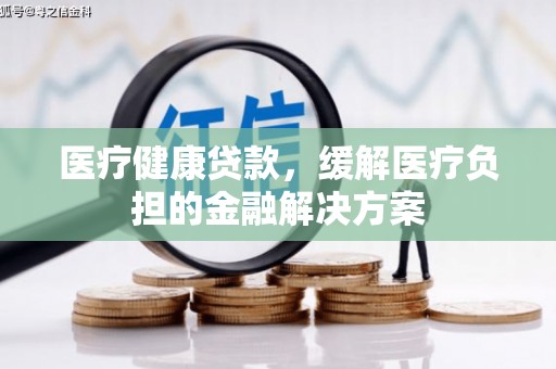 邢台医疗健康贷款，缓解医疗负担的金融解决方案