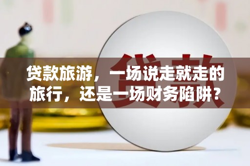 邢台贷款旅游，一场说走就走的旅行，还是一场财务陷阱？