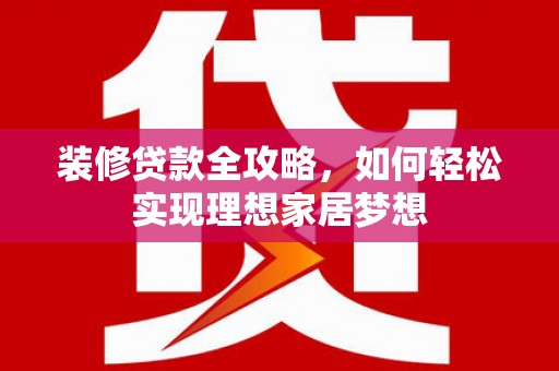 邢台装修贷款全攻略，如何轻松实现理想家居梦想