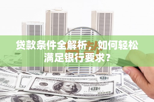 邢台贷款条件全解析，如何轻松满足银行要求？