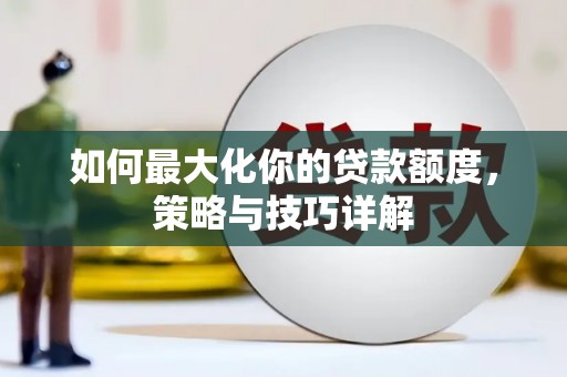 邢台如何最大化你的贷款额度，策略与技巧详解