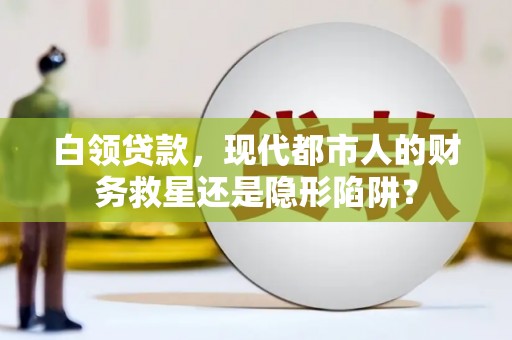 邢台白领贷款，现代都市人的财务救星还是隐形陷阱？