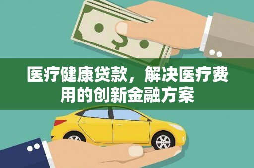邢台医疗健康贷款，解决医疗费用的创新金融方案