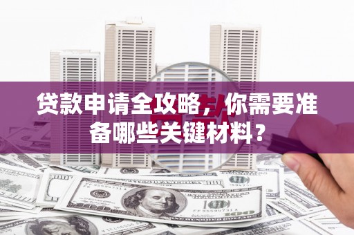 邢台贷款申请全攻略，你需要准备哪些关键材料？