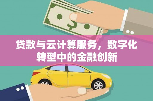 邢台贷款与云计算服务，数字化转型中的金融创新