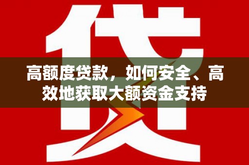 邢台高额度贷款，如何安全、高效地获取大额资金支持