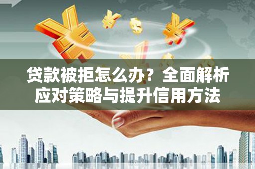 邢台贷款被拒怎么办？全面解析应对策略与提升信用方法