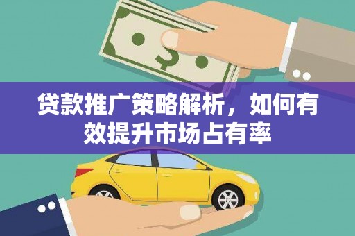 邢台贷款推广策略解析，如何有效提升市场占有率
