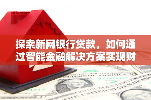 邢台探索新网银行贷款，如何通过智能金融解决方案实现财富增长