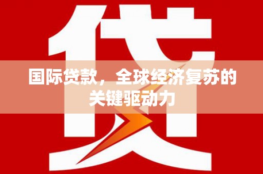 邢台国际贷款，全球经济复苏的关键驱动力