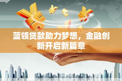 邢台蓝领贷款助力梦想，金融创新开启新篇章