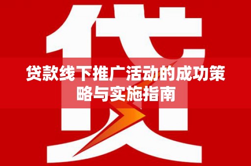 邢台贷款线下推广活动的成功策略与实施指南