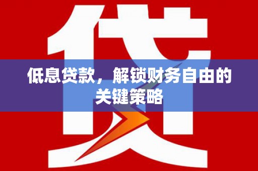 邢台低息贷款，解锁财务自由的关键策略