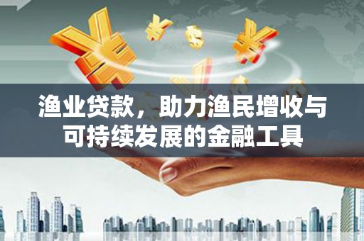 邢台渔业贷款，助力渔民增收与可持续发展的金融工具