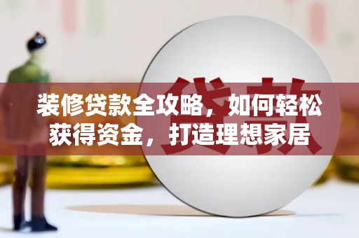 邢台装修贷款全攻略，如何轻松获得资金，打造理想家居