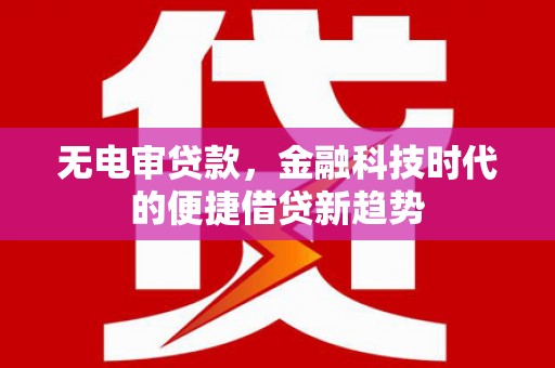 邢台无电审贷款，金融科技时代的便捷借贷新趋势