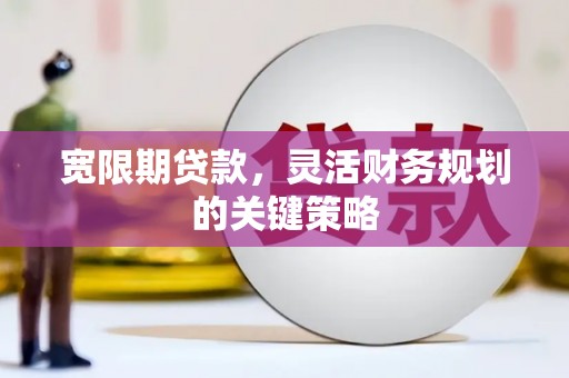 邢台宽限期贷款，灵活财务规划的关键策略
