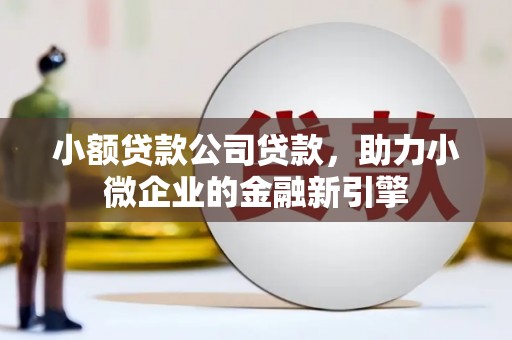 邢台小额贷款公司贷款，助力小微企业的金融新引擎