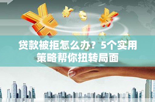 邢台贷款被拒怎么办？5个实用策略帮你扭转局面
