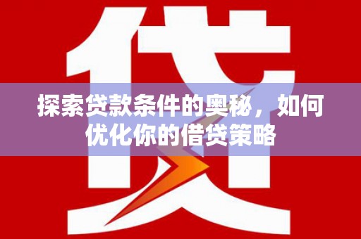 邢台探索贷款条件的奥秘，如何优化你的借贷策略