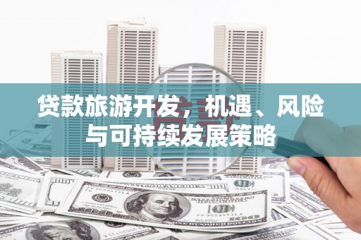 邢台贷款旅游开发，机遇、风险与可持续发展策略