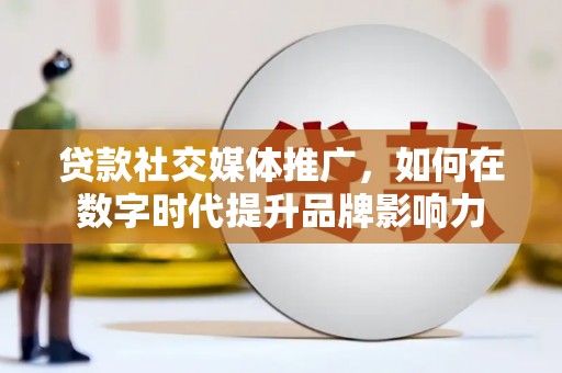 邢台贷款社交媒体推广，如何在数字时代提升品牌影响力