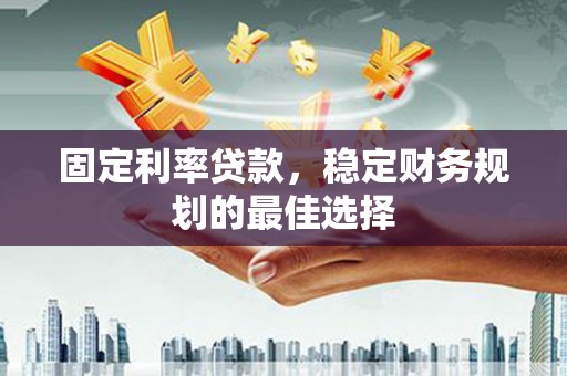 邢台固定利率贷款，稳定财务规划的最佳选择