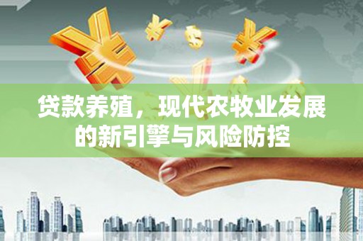 邢台贷款养殖，现代农牧业发展的新引擎与风险防控